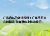 廣東肉丸的做法視頻（廣東手打肉丸的做法 你會(huì)喜歡上這道菜的）