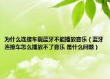 為什么連接車載藍牙不能播放音樂（藍牙連接車怎么播放不了音樂 是什么問題）