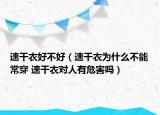 速干衣好不好（速干衣為什么不能常穿 速干衣對(duì)人有危害嗎）