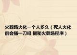 火葬場(chǎng)火化一個(gè)人多久（死人火化前會(huì)捅一刀嗎 揭秘火葬場(chǎng)程序）