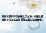 聚丙烯顏料弄到衣服上怎么洗（衣服上的聚丙乙烯怎么洗掉 就按這些辦法清理吧）