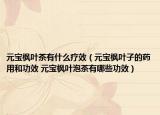 元寶楓葉茶有什么療效（元寶楓葉子的藥用和功效 元寶楓葉泡茶有哪些功效）