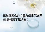 睪丸痛怎么辦（睪丸痛是怎么回事 男性需了解這些）
