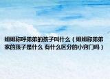 姐姐稱呼弟弟的孩子叫什么（姐姐稱弟弟家的孩子是什么 有什么區(qū)分的小竅門嗎）