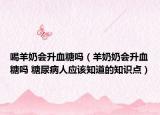 喝羊奶會升血糖嗎（羊奶奶會升血糖嗎 糖尿病人應(yīng)該知道的知識點(diǎn)）
