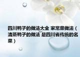 四川鴨子的做法大全 家常菜做法（清蒸鴨子的做法 是四川省傳統(tǒng)的名菜）