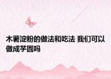 木薯淀粉的做法和吃法 我們可以做成芋圓嗎