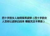 四十歲的女人如何保養(yǎng)皮膚（四十歲的女人怎樣讓皮膚白回來(lái) 睡眠充足不熬夜）