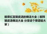 酸菜紅豆豬皮湯的做法大全（酸辣豬皮湯做法大全 分享這個(gè)菜譜給大家）