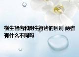 橫生智齒和阻生智齒的區(qū)別 兩者有什么不同嗎
