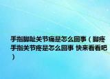 手指腳趾關(guān)節(jié)痛是怎么回事（腳疼手指關(guān)節(jié)疼是怎么回事 快來看看吧）