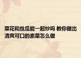 菜花和絲瓜能一起炒嗎 教你做出清爽可口的素菜怎么做