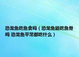恐龍魚吃魚食嗎（恐龍魚能吃魚骨嗎 恐龍魚平常都吃什么）
