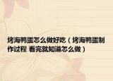 烤海鴨蛋怎么做好吃（烤海鴨蛋制作過程 看完就知道怎么做）