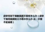 皮膚特別干燥敷面膜不吸收怎么辦（皮膚干燥用面膜臉又不吸水怎么辦 這一步驟不能省略）