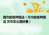 圍巾的各種圍法（方巾的各種圍法 方巾怎么圍好看）