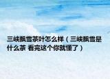 三峽飄雪茶葉怎么樣（三峽飄雪是什么茶 看完這個你就懂了）