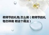 教師節(jié)的禮物,怎么做（教師節(jié)的禮物怎樣做 教這個做法）