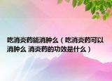 吃消炎藥能消腫么（吃消炎藥可以消腫么 消炎藥的功效是什么）