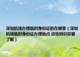 深圳機場辦理臨時身份證的在哪里（深圳機場臨時身份證辦理地點 這些知識你要了解）