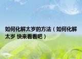 如何化解太歲的方法（如何化解太歲 快來看看吧）
