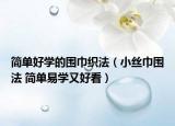 簡單好學(xué)的圍巾織法（小絲巾圍法 簡單易學(xué)又好看）