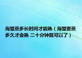 海蟹蒸多長時間才能熟（海蟹要蒸多久才會熟 二十分鐘就可以了）