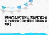 獼猴桃怎么保存時間長 低溫保存最方便呢（獼猴桃怎么保存時間長 低溫保存最方便）