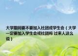 大學(xué)期間要不要加入社團或?qū)W生會（大學(xué)一定要加入學(xué)生會或社團嗎 過來人這么說）