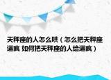 天秤座的人怎么哄（怎么把天秤座逼瘋 如何把天秤座的人給逼瘋）