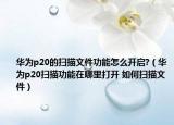 華為p20的掃描文件功能怎么開啟?（華為p20掃描功能在哪里打開 如何掃描文件）