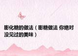 膨化糖的做法（膨糖做法 你絕對沒見過的美味）