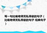 寫一句比喻老師無私奉獻(xiàn)的句子（比喻老師無私奉獻(xiàn)的句子 經(jīng)典句子）