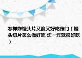 怎樣炸饅頭片又脆又好吃竅門（饅頭切片怎么做好吃 炸一炸就很好吃）