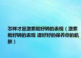 怎樣才是激素臉好轉(zhuǎn)的表現(xiàn)（激素臉好轉(zhuǎn)的表現(xiàn) 請好好的保養(yǎng)你的肌膚）