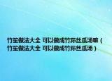 竹笙做法大全 可以做成竹蓀絲瓜湯嘛（竹笙做法大全 可以做成竹蓀絲瓜湯）