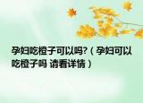 孕婦吃橙子可以嗎?（孕婦可以吃橙子嗎 請(qǐng)看詳情）