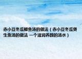 赤小豆冬瓜鯽魚湯的做法（赤小豆冬瓜煲生魚湯的做法 一個(gè)滋潤養(yǎng)顏的湯水）