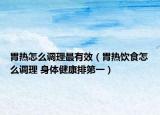 胃熱怎么調(diào)理最有效（胃熱飲食怎么調(diào)理 身體健康排第一）