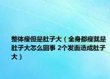 整體瘦但是肚子大（全身都瘦就是肚子大怎么回事 2個(gè)發(fā)面造成肚子大）