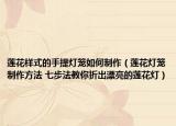 蓮花樣式的手提燈籠如何制作（蓮花燈籠制作方法 七步法教你折出漂亮的蓮花燈）