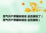 燃?xì)忾_戶費國家規(guī)定 是否撤銷了（燃?xì)忾_戶費國家規(guī)定 是否撤銷）
