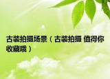 古裝拍攝場景（古裝拍攝 值得你收藏哦）