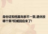 身份證和檔案年齡不一致,退休按哪個算?權(quán)威回應(yīng)來了!