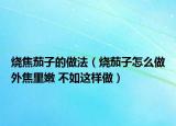 燒焦茄子的做法（燒茄子怎么做外焦里嫩 不如這樣做）
