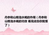 丹參和山楂泡水喝的作用（丹參和山楂泡水喝的功效 看完這些你就懂了）