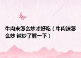 牛肉末怎么炒才好吃（牛肉沫怎么炒 辣炒了解一下）