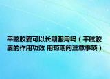 平眩膠囊可以長期服用嗎（平眩膠囊的作用功效 用藥期間注意事項）
