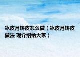 冰皮月餅皮怎么做（冰皮月餅皮做法 現(xiàn)介紹給大家）