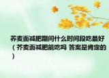 蕎麥面減肥期間什么時間段吃最好（芥麥面減肥能吃嗎 答案是肯定的）